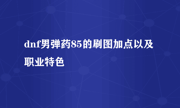 dnf男弹药85的刷图加点以及职业特色