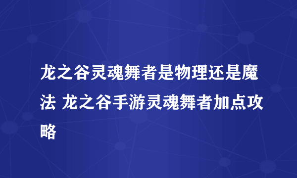 龙之谷灵魂舞者是物理还是魔法 龙之谷手游灵魂舞者加点攻略