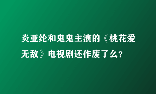 炎亚纶和鬼鬼主演的《桃花爱无敌》电视剧还作废了么？