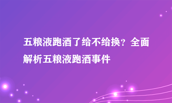 五粮液跑酒了给不给换？全面解析五粮液跑酒事件