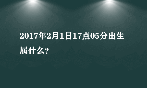 2017年2月1日17点05分出生属什么？