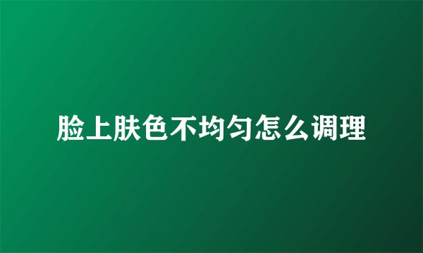 脸上肤色不均匀怎么调理