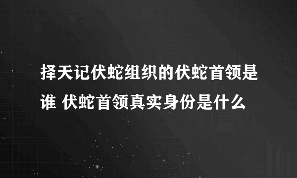 择天记伏蛇组织的伏蛇首领是谁 伏蛇首领真实身份是什么