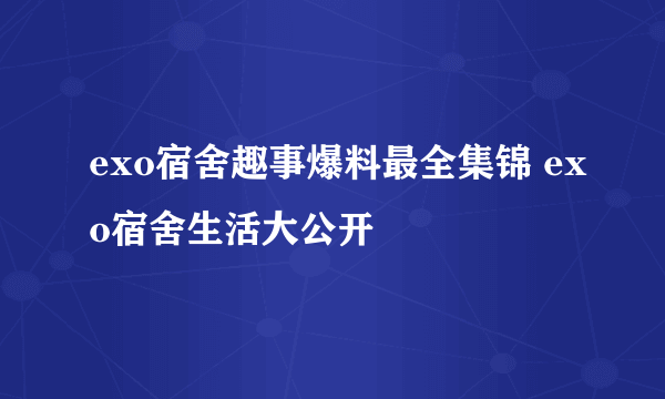 exo宿舍趣事爆料最全集锦 exo宿舍生活大公开
