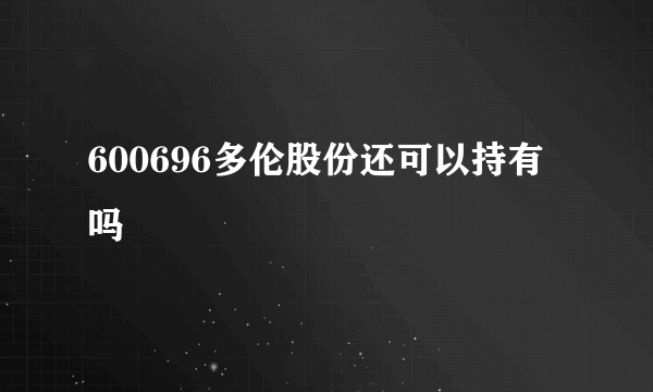 600696多伦股份还可以持有吗