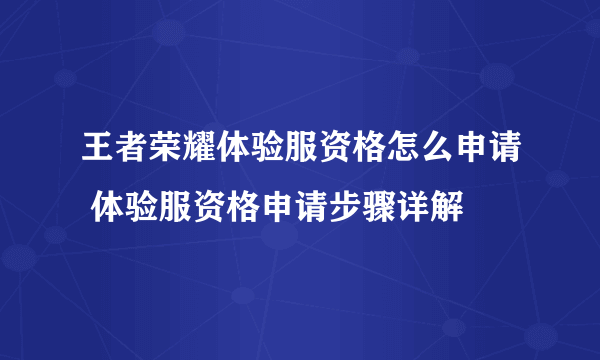 王者荣耀体验服资格怎么申请 体验服资格申请步骤详解