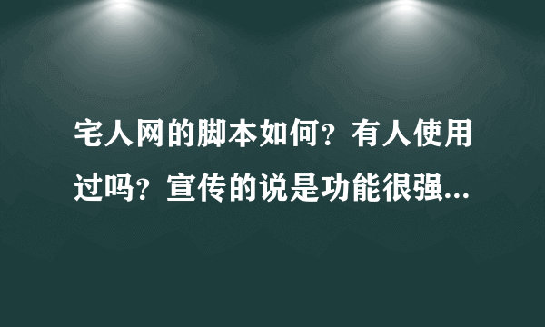 宅人网的脚本如何？有人使用过吗？宣传的说是功能很强大和免费一样给力，真的是这样吗？