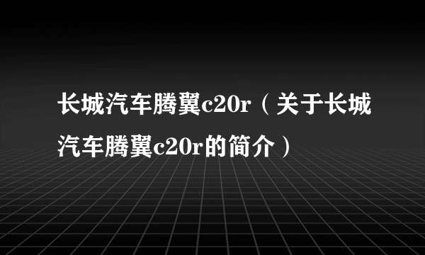 长城汽车腾翼c20r（关于长城汽车腾翼c20r的简介）