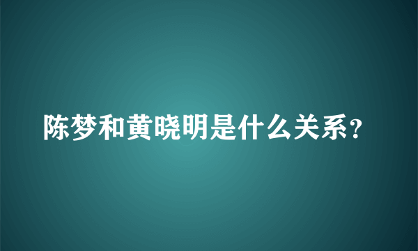 陈梦和黄晓明是什么关系？