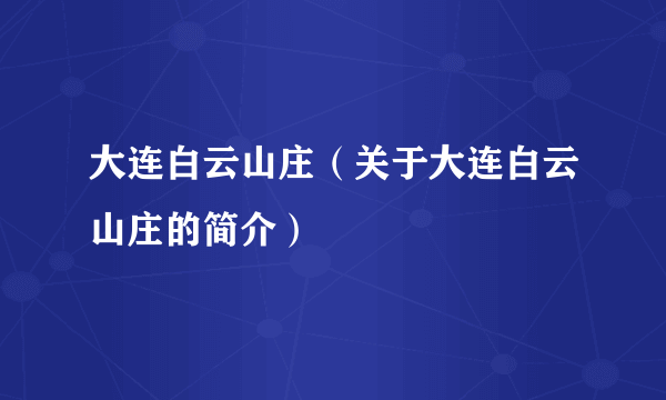 大连白云山庄（关于大连白云山庄的简介）