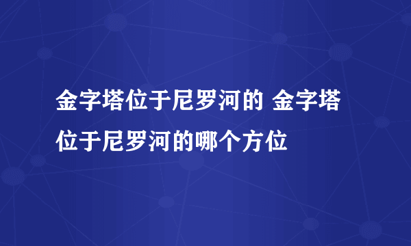 金字塔位于尼罗河的 金字塔位于尼罗河的哪个方位