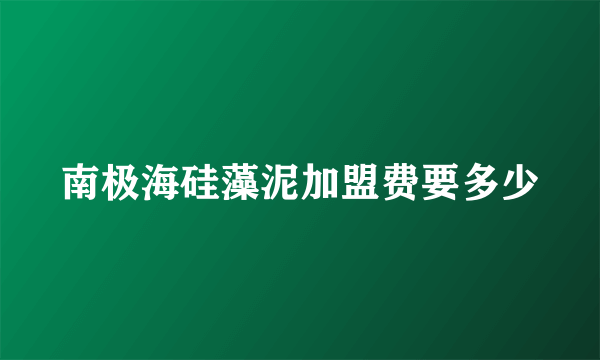 南极海硅藻泥加盟费要多少