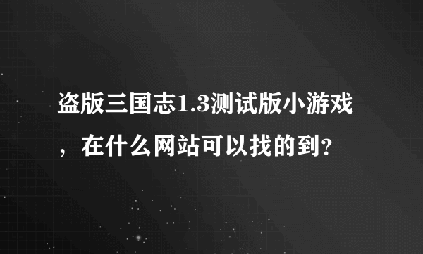 盗版三国志1.3测试版小游戏，在什么网站可以找的到？