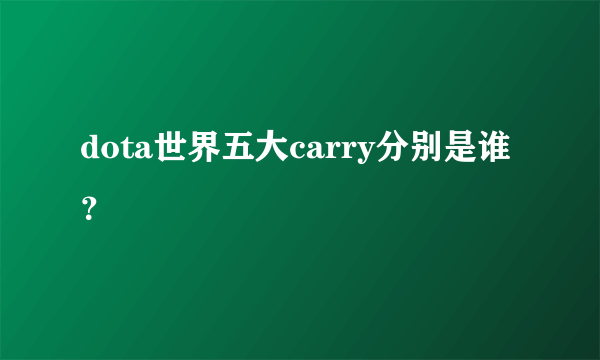 dota世界五大carry分别是谁？