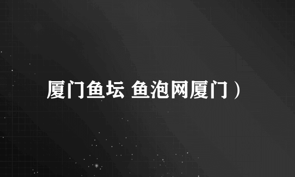 厦门鱼坛 鱼泡网厦门）