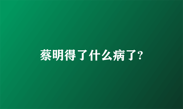 蔡明得了什么病了?