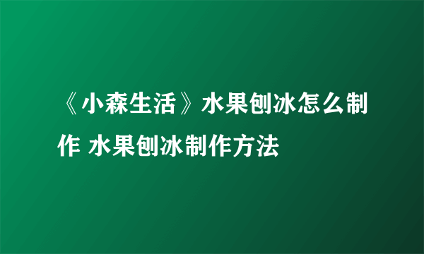 《小森生活》水果刨冰怎么制作 水果刨冰制作方法