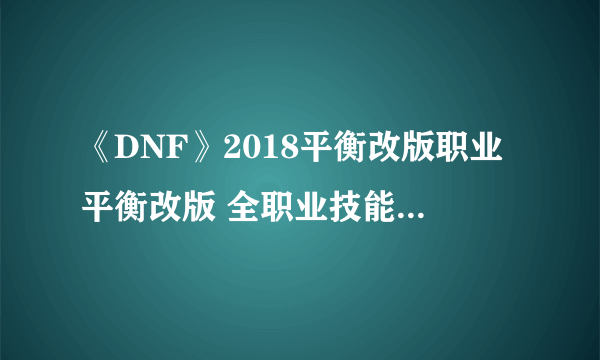 《DNF》2018平衡改版职业平衡改版 全职业技能加点大全