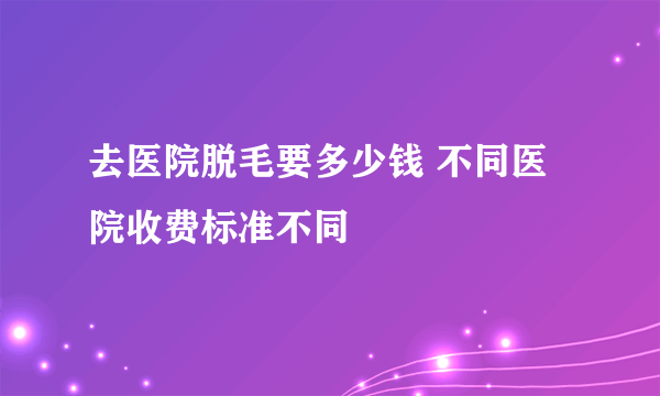 去医院脱毛要多少钱 不同医院收费标准不同