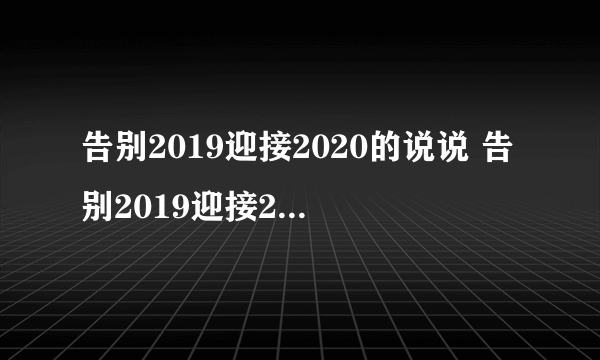 告别2019迎接2020的说说 告别2019迎接2020的说说有哪些