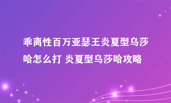 乖离性百万亚瑟王炎夏型乌莎哈怎么打 炎夏型乌莎哈攻略