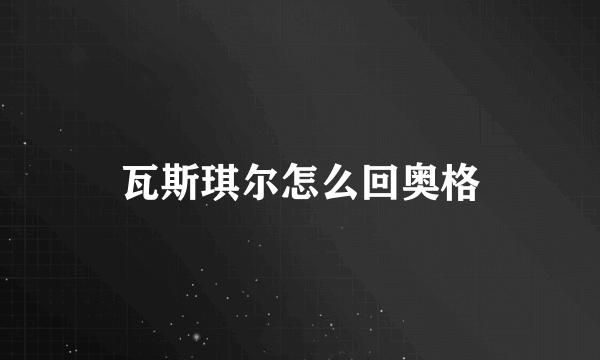 瓦斯琪尔怎么回奥格