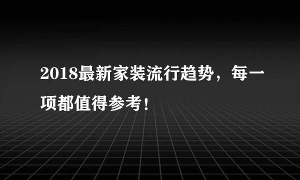 2018最新家装流行趋势，每一项都值得参考！
