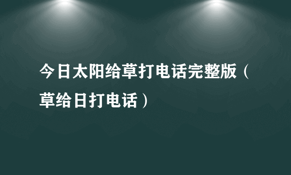 今日太阳给草打电话完整版（草给日打电话）