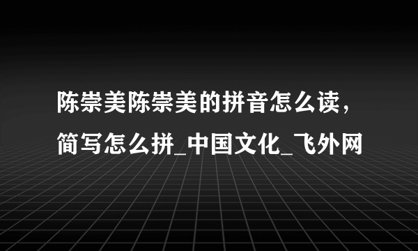 陈崇美陈崇美的拼音怎么读，简写怎么拼_中国文化_飞外网