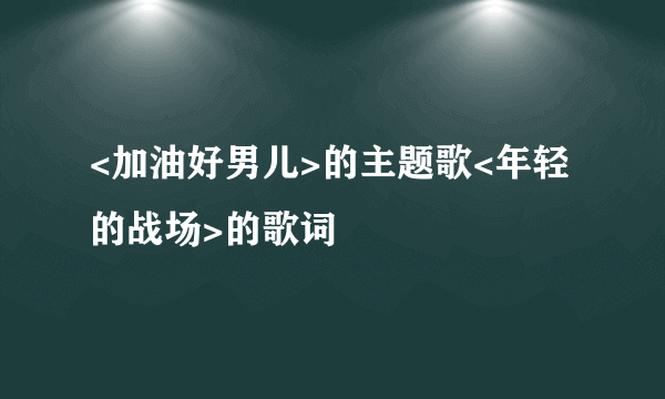 <加油好男儿>的主题歌<年轻的战场>的歌词