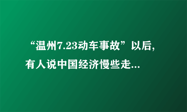 “温州7.23动车事故”以后,有人说中国经济慢些走。你同意这样的说法吗?为什么?