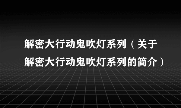 解密大行动鬼吹灯系列（关于解密大行动鬼吹灯系列的简介）