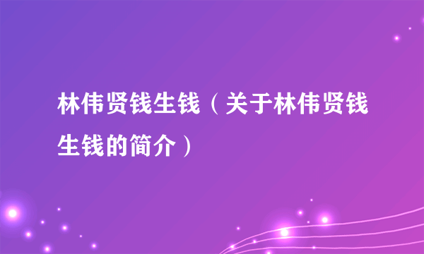林伟贤钱生钱（关于林伟贤钱生钱的简介）