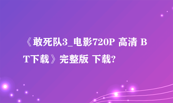 《敢死队3_电影720P 高清 BT下载》完整版 下载?