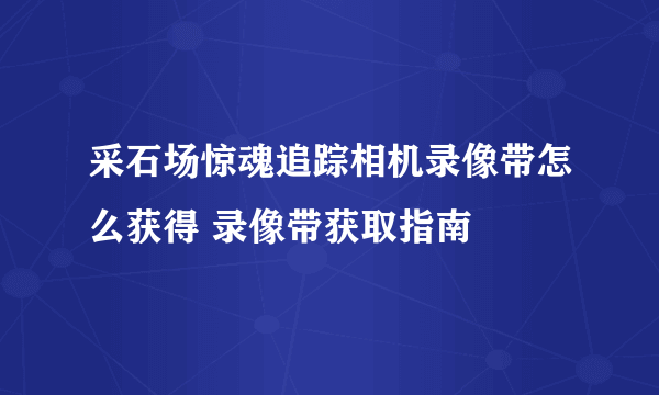 采石场惊魂追踪相机录像带怎么获得 录像带获取指南