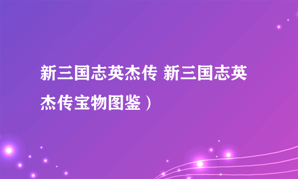 新三国志英杰传 新三国志英杰传宝物图鉴）