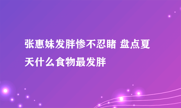 张惠妹发胖惨不忍睹 盘点夏天什么食物最发胖