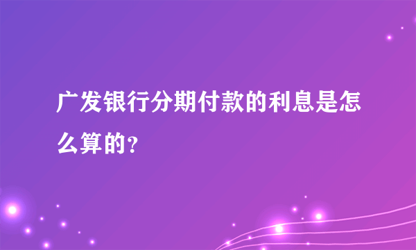 广发银行分期付款的利息是怎么算的？