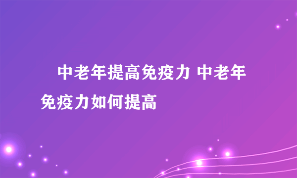 ​中老年提高免疫力 中老年免疫力如何提高