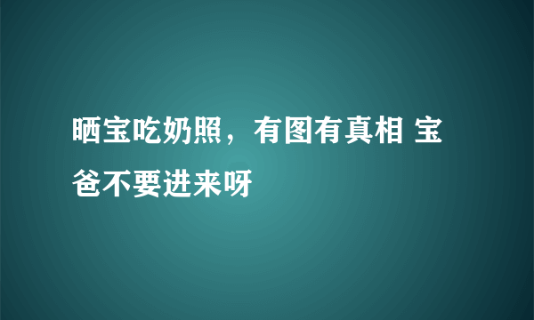 晒宝吃奶照，有图有真相 宝爸不要进来呀