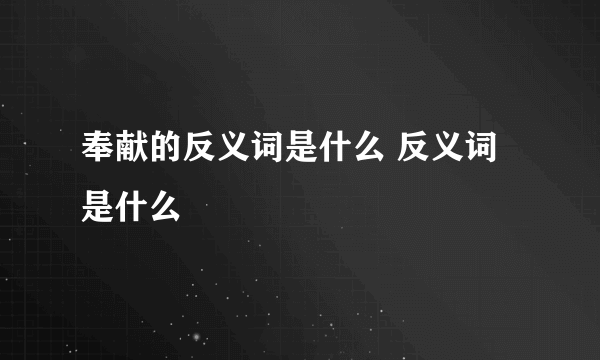 奉献的反义词是什么 反义词是什么