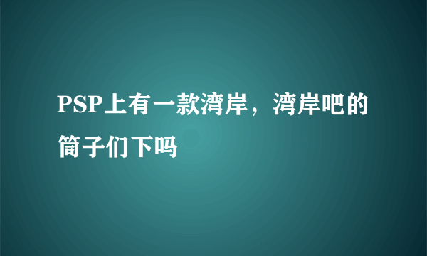 PSP上有一款湾岸，湾岸吧的筒子们下吗
