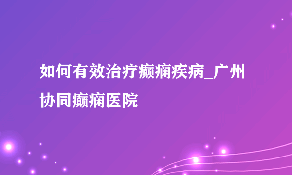 如何有效治疗癫痫疾病_广州协同癫痫医院
