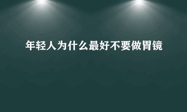 年轻人为什么最好不要做胃镜
