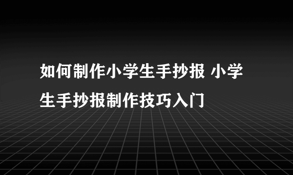 如何制作小学生手抄报 小学生手抄报制作技巧入门