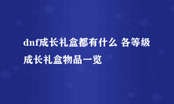 dnf成长礼盒都有什么 各等级成长礼盒物品一览