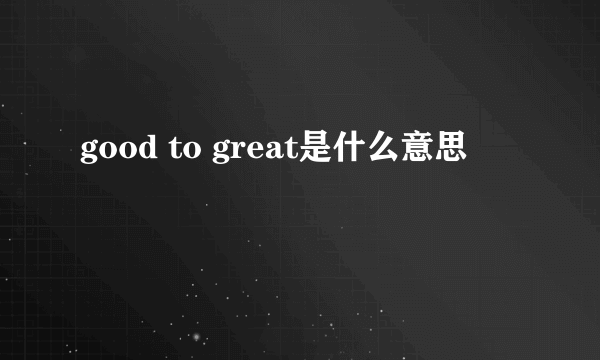 good to great是什么意思