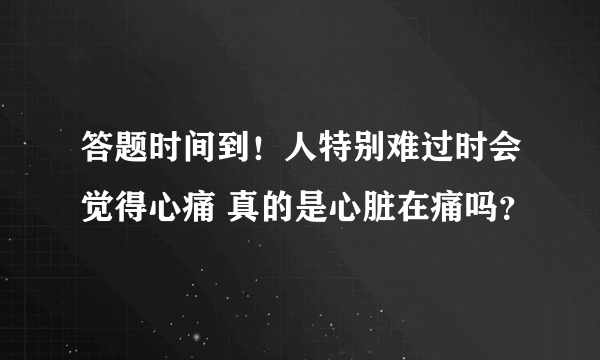 答题时间到！人特别难过时会觉得心痛 真的是心脏在痛吗？