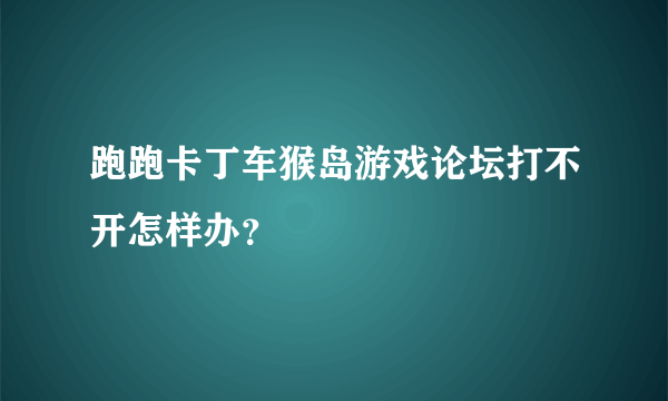 跑跑卡丁车猴岛游戏论坛打不开怎样办？