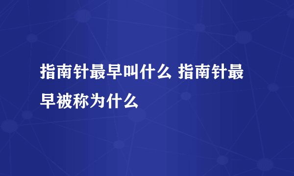 指南针最早叫什么 指南针最早被称为什么